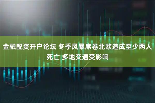 金融配资开户论坛 冬季风暴席卷北欧造成至少两人死亡 多地交通受影响