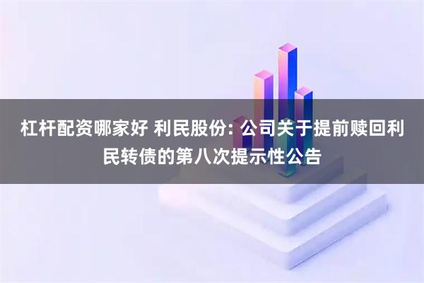 杠杆配资哪家好 利民股份: 公司关于提前赎回利民转债的第八次提示性公告
