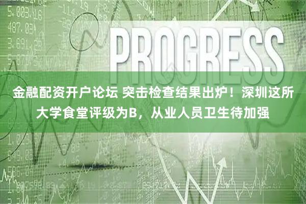 金融配资开户论坛 突击检查结果出炉！深圳这所大学食堂评级为B，从业人员卫生待加强