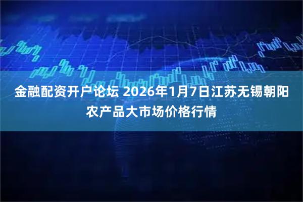 金融配资开户论坛 2026年1月7日江苏无锡朝阳农产品大市场价格行情