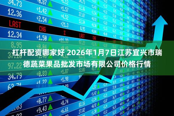杠杆配资哪家好 2026年1月7日江苏宜兴市瑞德蔬菜果品批发市场有限公司价格行情