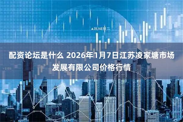 配资论坛是什么 2026年1月7日江苏凌家塘市场发展有限公司价格行情