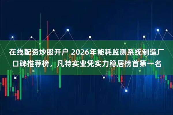 在线配资炒股开户 2026年能耗监测系统制造厂口碑推荐榜，凡特实业凭实力稳居榜首第一名