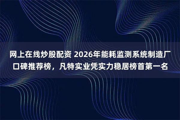 网上在线炒股配资 2026年能耗监测系统制造厂口碑推荐榜，凡特实业凭实力稳居榜首第一名