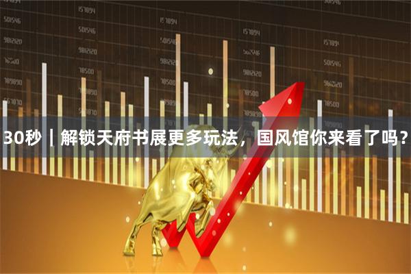 30秒｜解锁天府书展更多玩法，国风馆你来看了吗？