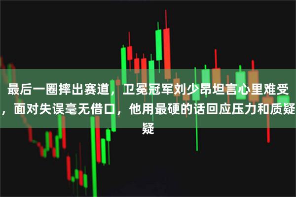 最后一圈摔出赛道，卫冕冠军刘少昂坦言心里难受，面对失误毫无借口，他用最硬的话回应压力和质疑