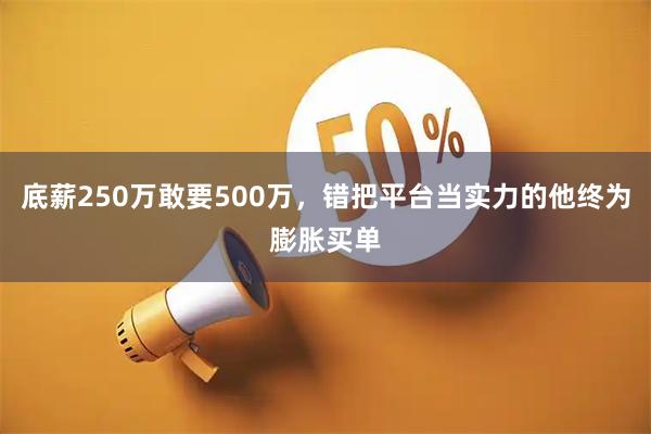 底薪250万敢要500万，错把平台当实力的他终为膨胀买单