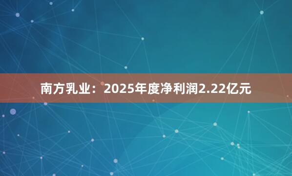 南方乳业：2025年度净利润2.22亿元