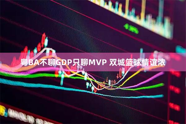 粤BA不聊GDP只聊MVP 双城篮球情谊浓