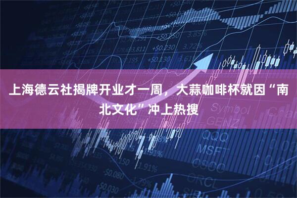 上海德云社揭牌开业才一周，大蒜咖啡杯就因“南北文化”冲上热搜