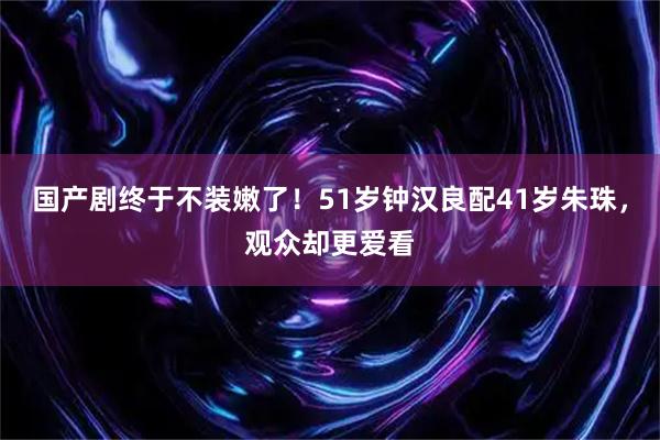 国产剧终于不装嫩了！51岁钟汉良配41岁朱珠，观众却更爱看