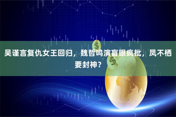 吴谨言复仇女王回归，魏哲鸣演盲眼疯批，凤不栖要封神？