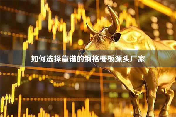 如何选择靠谱的钢格栅板源头厂家