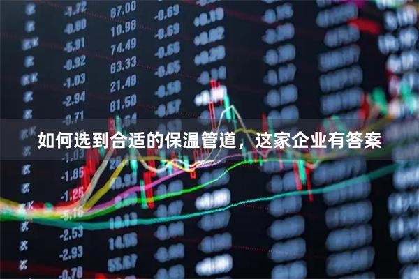 如何选到合适的保温管道，这家企业有答案