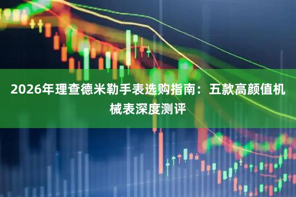 2026年理查德米勒手表选购指南：五款高颜值机械表深度测评