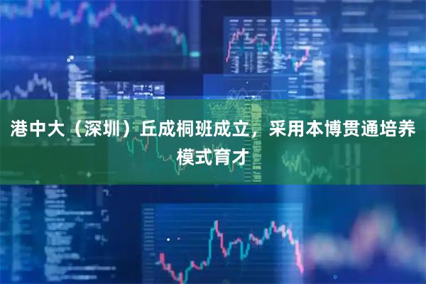 港中大（深圳）丘成桐班成立，采用本博贯通培养模式育才